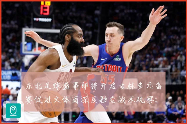 东北足球盛事即将开启吉林多元备赛促进文体商深度融合战术观察：最新赛事动态与深度分析