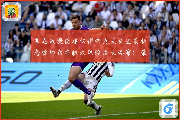 基恩表现低迷仅得四点五分当前状态续约存在较大风险成长观察：最新赛事动态与深度分析