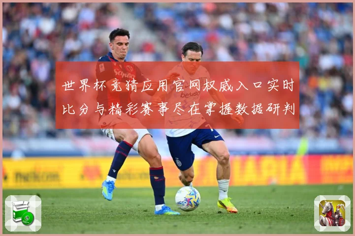 世界杯竞猜应用官网权威入口实时比分与精彩赛事尽在掌握数据研判：最新赛事动态与深度分析