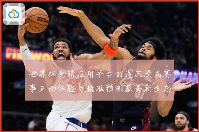 世界杯竞猜应用平台打造沉浸式赛事互动体验与精准预测服务新生态数据研判：最新赛事动态与深度分析