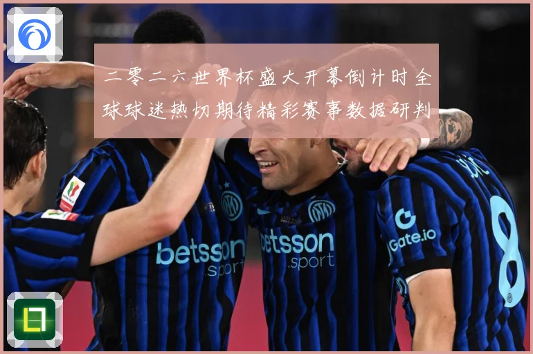 二零二六世界杯盛大开幕倒计时全球球迷热切期待精彩赛事数据研判：最新赛事动态与深度分析
