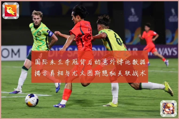 国际米兰夺冠背后的意外悖论数据揭示真相与尤文图斯隐秘关联战术观察：最新赛事动态与深度分析