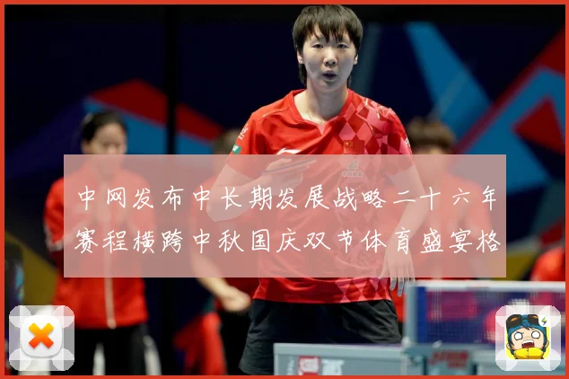中网发布中长期发展战略二十六年赛程横跨中秋国庆双节体育盛宴格赛场观察：最新赛事动态与深度分析