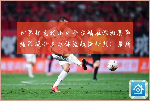 世界杯竞猜比分平台精准预测赛事结果提升互动体验数据研判：最新赛事动态与深度分析