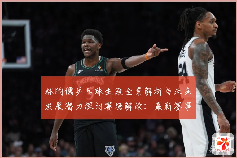 林昀儒乒乓球生涯全景解析与未来发展潜力探讨赛场解读：最新赛事动态与深度分析