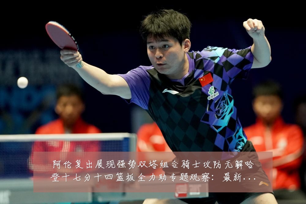 阿伦复出展现强势双塔组合骑士攻防无解哈登十七分十四篮板全力助专题观察：最新赛事动态与深度分析