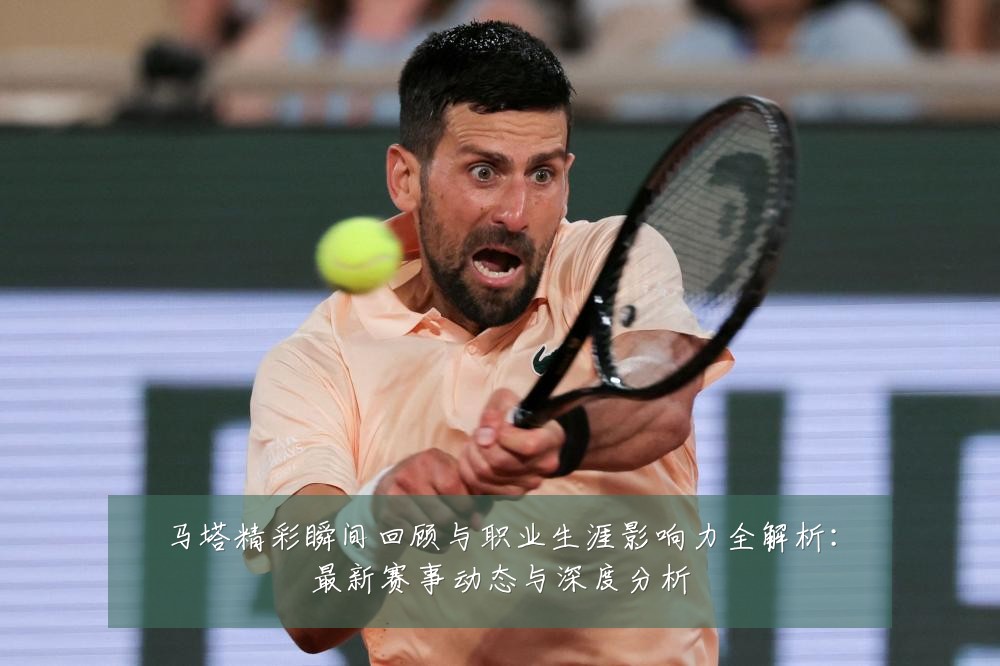 马塔精彩瞬间回顾与职业生涯影响力全解析:最新赛事动态与深度分析