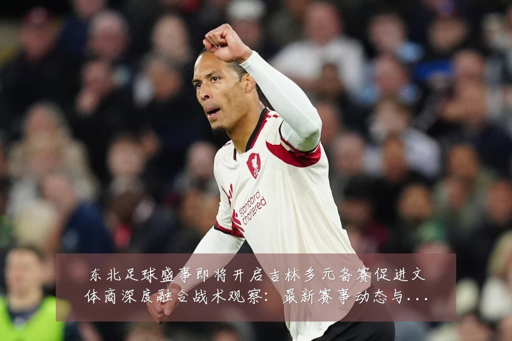 东北足球盛事即将开启吉林多元备赛促进文体商深度融合战术观察:最新赛事动态与深度分析