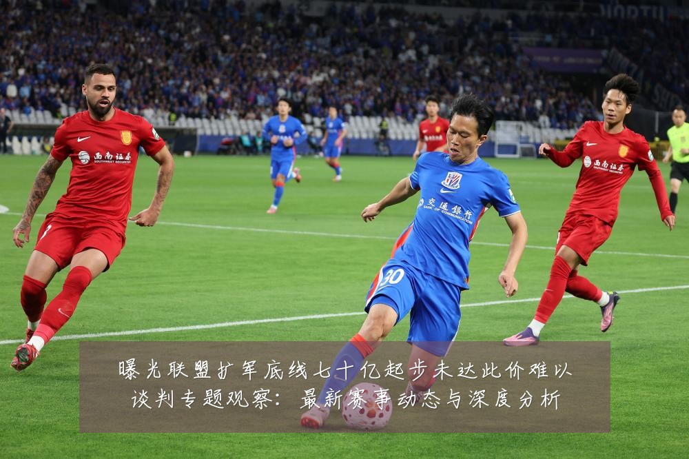 曝光联盟扩军底线七十亿起步未达此价难以谈判专题观察:最新赛事动态与深度分析