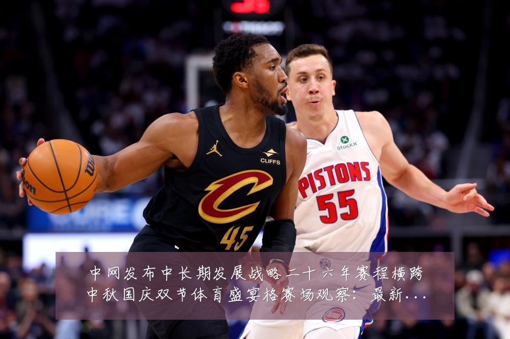 中网发布中长期发展战略二十六年赛程横跨中秋国庆双节体育盛宴格赛场观察:最新赛事动态与深度分析