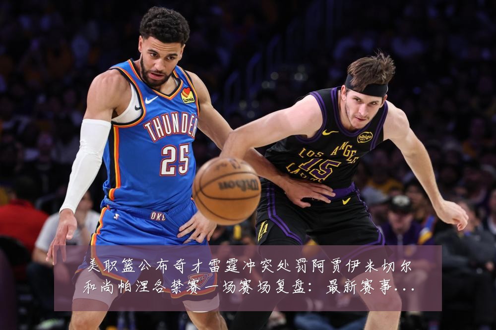 美职篮公布奇才雷霆冲突处罚阿贾伊米切尔和尚帕涅各禁赛一场赛场复盘：最新赛事动态与深度分析