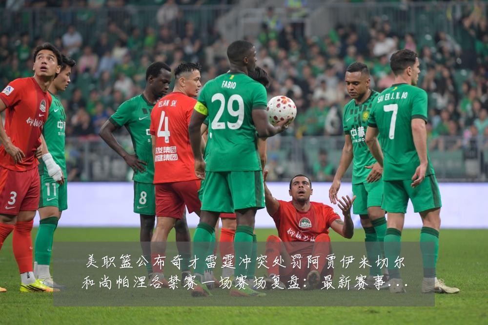 美职篮公布奇才雷霆冲突处罚阿贾伊米切尔和尚帕涅各禁赛一场赛场复盘：最新赛事动态与深度分析