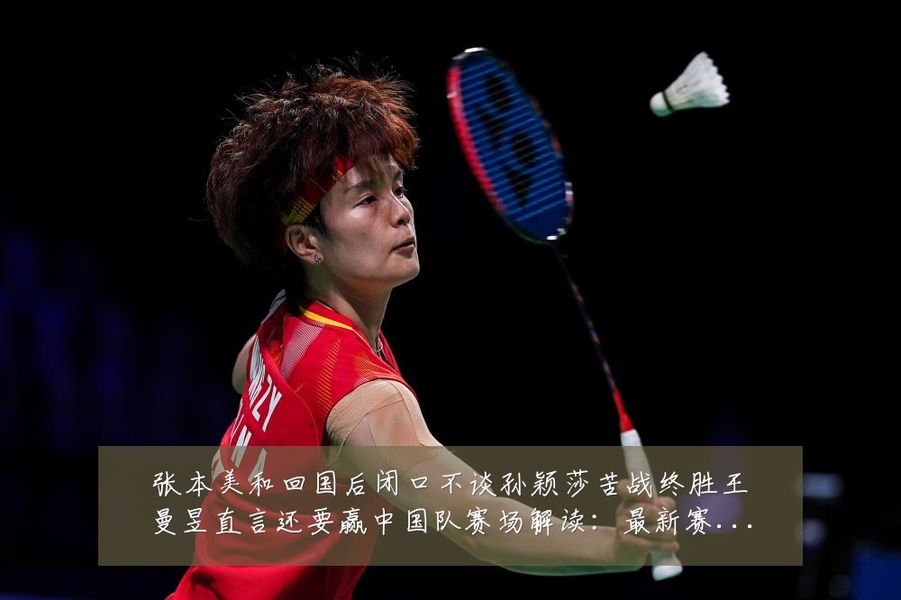 张本美和回国后闭口不谈孙颖莎苦战终胜王曼昱直言还要赢中国队赛场解读:最新赛事动态与深度分析